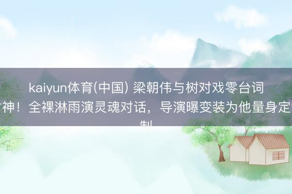 kaiyun体育(中国) 梁朝伟与树对戏零台词封神！全裸淋雨演灵魂对话，导演曝变装为他量身定制