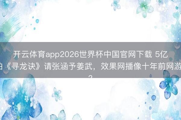开云体育app2026世界杯中国官网下载 5亿拍《寻龙诀》请张涵予姜武，效果网播像十年前网游？