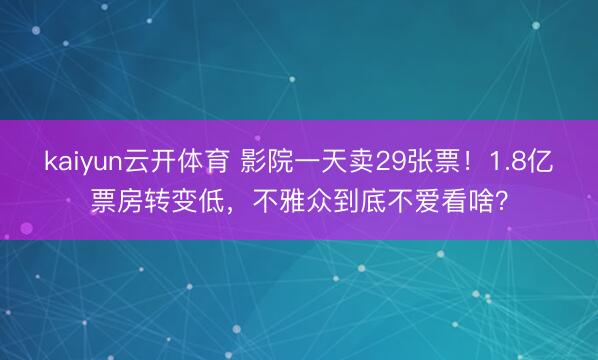 kaiyun云开体育 影院一天卖29张票！1.8亿票房转变低，不雅众到底不爱看啥？