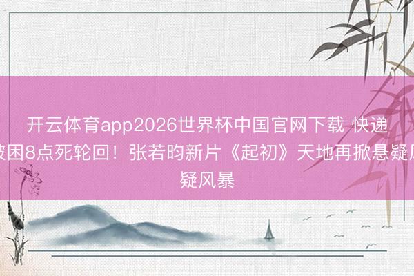 开云体育app2026世界杯中国官网下载 快递员被困8点死轮回！张若昀新片《起初》天地再掀悬疑风暴