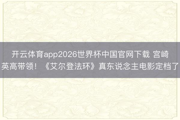 开云体育app2026世界杯中国官网下载 宫崎英高带领！《艾尔登法环》真东说念主电影定档了