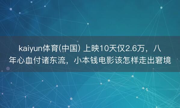 kaiyun体育(中国) 上映10天仅2.6万，八年心血付诸东流，小本钱电影该怎样走出窘境