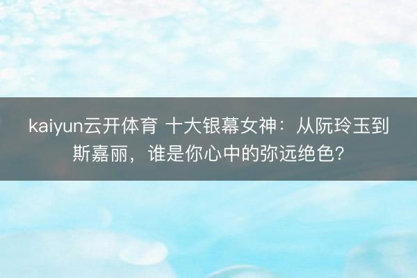 kaiyun云开体育 十大银幕女神：从阮玲玉到斯嘉丽，谁是你心中的弥远绝色？