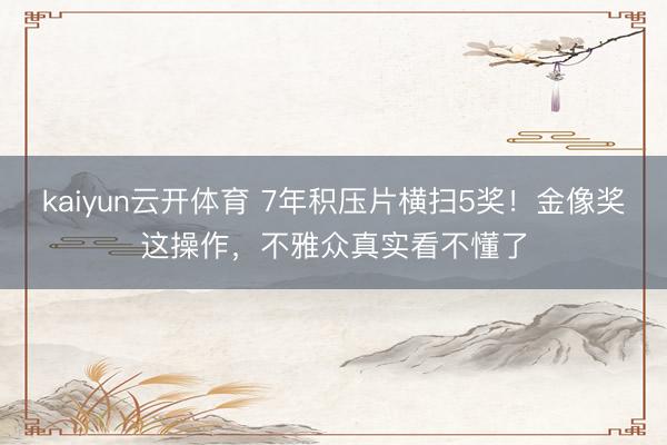 kaiyun云开体育 7年积压片横扫5奖!金像奖这操作,不雅众真实看不懂了