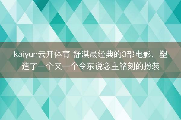 kaiyun云开体育 舒淇最经典的3部电影，塑造了一个又一个令东说念主铭刻的扮装