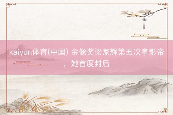 kaiyun体育(中国) 金像奖梁家辉第五次拿影帝,她首度封后