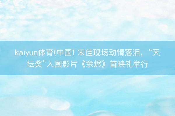 kaiyun体育(中国) 宋佳现场动情落泪,“天坛奖”入围影片《余烬》首映礼举行