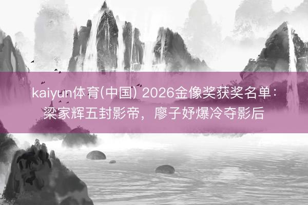 kaiyun体育(中国) 2026金像奖获奖名单：梁家辉五封影帝，廖子妤爆冷夺影后