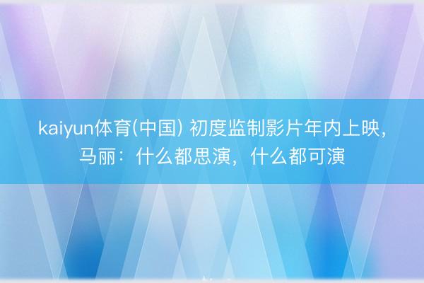 kaiyun体育(中国) 初度监制影片年内上映,马丽:什么都思演,什么都可演