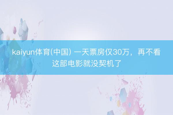 kaiyun体育(中国) 一天票房仅30万，再不看这部电影就没契机了
