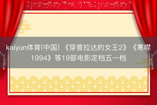 kaiyun体育(中国) 《穿普拉达的女王2》《寒噤1994》等19部电影定档五一档