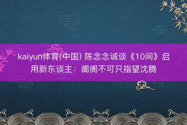 kaiyun体育(中国) 陈念念诚谈《10间》启用新东谈主：阛阓不可只指望沈腾