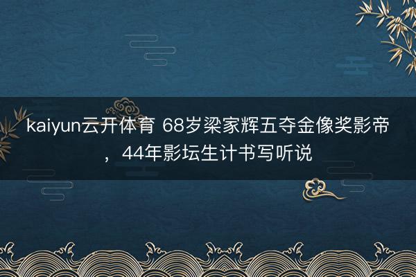 kaiyun云开体育 68岁梁家辉五夺金像奖影帝,44年影坛生计书写听说