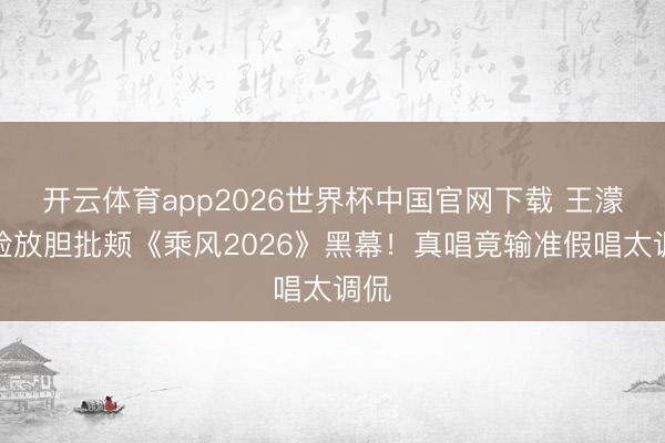 开云体育app2026世界杯中国官网下载 王濛冷脸放胆批颊《乘风2026》黑幕！真唱竟输准假唱太调侃