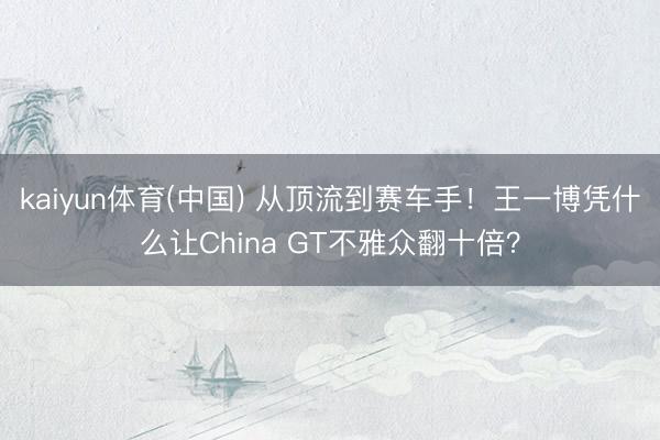 kaiyun体育(中国) 从顶流到赛车手！王一博凭什么让China GT不雅众翻十倍？
