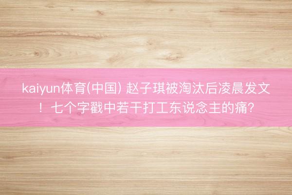 kaiyun体育(中国) 赵子琪被淘汰后凌晨发文！七个字戳中若干打工东说念主的痛？