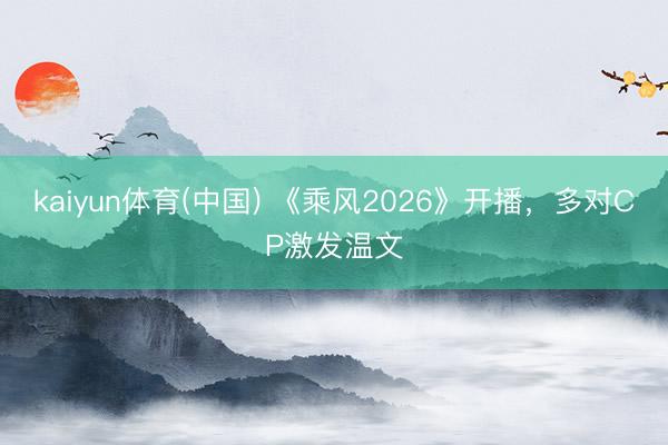 kaiyun体育(中国) 《乘风2026》开播,多对CP激发温文