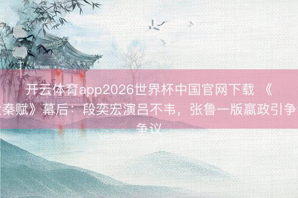 开云体育app2026世界杯中国官网下载 《大秦赋》幕后:段奕宏演吕不韦,张鲁一版嬴政引争议