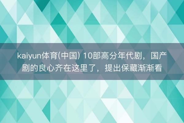 kaiyun体育(中国) 10部高分年代剧，国产剧的良心齐在这里了，提出保藏渐渐看