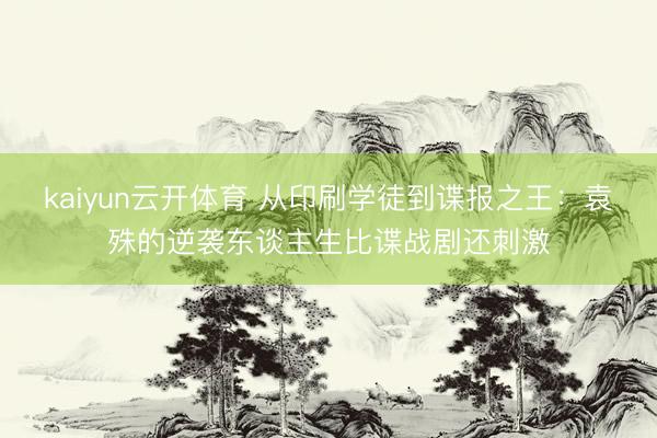 kaiyun云开体育 从印刷学徒到谍报之王：袁殊的逆袭东谈主生比谍战剧还刺激