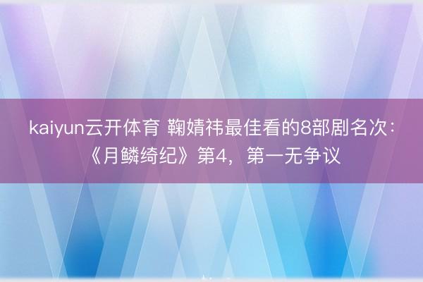 kaiyun云开体育 鞠婧祎最佳看的8部剧名次：《月鳞绮纪》第4，第一无争议