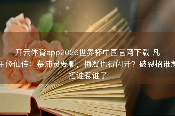 开云体育app2026世界杯中国官网下载 凡东谈主修仙传：慕沛灵要删，梅凝也得闪开？破裂招谁惹谁了