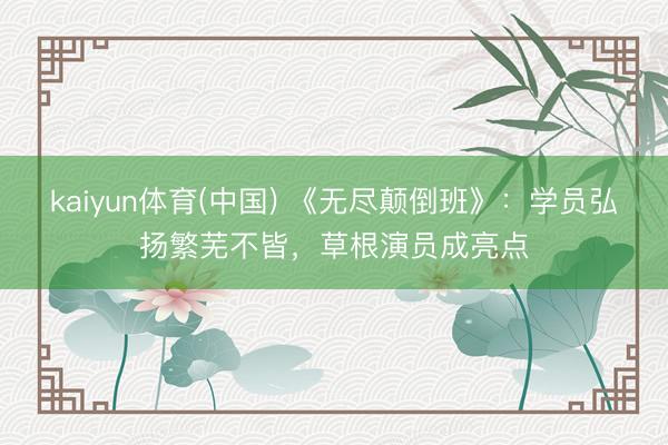 kaiyun体育(中国) 《无尽颠倒班》：学员弘扬繁芜不皆，草根演员成亮点