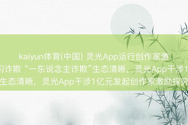 kaiyun体育(中国) 灵光App运行创作家激励探究：1亿元扶捏优质闪诈欺 “一东说念主诈欺”生态清晰，灵光App干涉1亿元发起创作家激励探究