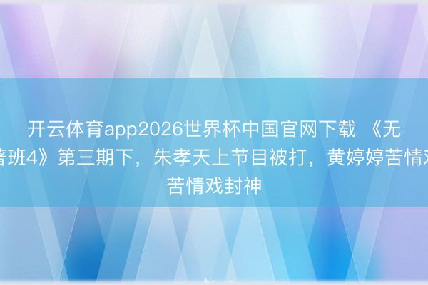 开云体育app2026世界杯中国官网下载 《无尽卓著班4》第三期下,朱孝天上节目被打,黄婷婷苦情戏封神