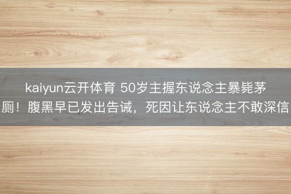 kaiyun云开体育 50岁主握东说念主暴毙茅厕！腹黑早已发出告诫，死因让东说念主不敢深信