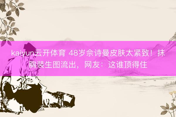 kaiyun云开体育 48岁佘诗曼皮肤太紧致！抹胸装生图流出，网友：这谁顶得住