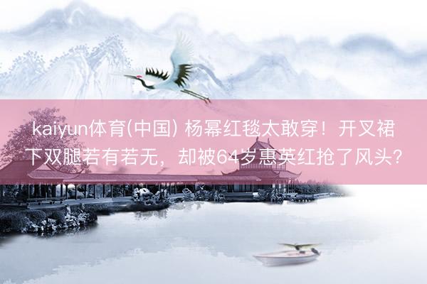 kaiyun体育(中国) 杨幂红毯太敢穿！开叉裙下双腿若有若无，却被64岁惠英红抢了风头？