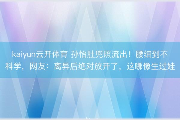 kaiyun云开体育 孙怡肚兜照流出!腰细到不科学,网友:离异后绝对放开了,这哪像生过娃
