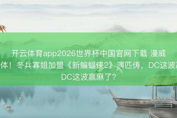 开云体育app2026世界杯中国官网下载 漫威CP再合体!冬兵寡姐加盟《新蝙蝠侠2》演匹俦,DC这波赢麻了?