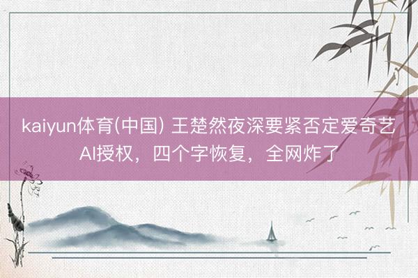 kaiyun体育(中国) 王楚然夜深要紧否定爱奇艺AI授权，四个字恢复，全网炸了