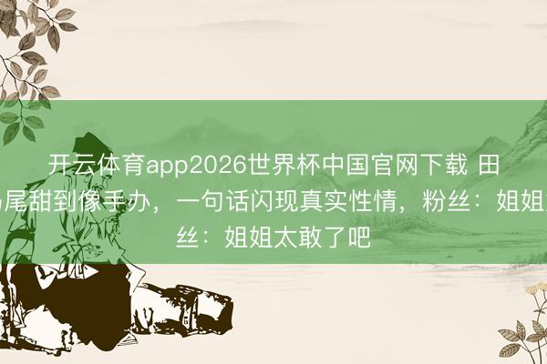 开云体育app2026世界杯中国官网下载 田曦薇双马尾甜到像手办，一句话闪现真实性情，粉丝：姐姐太敢了吧