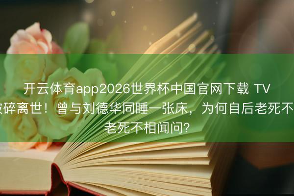 开云体育app2026世界杯中国官网下载 TVB黄金破碎离世！曾与刘德华同睡一张床，为何自后老死不相闻问？
