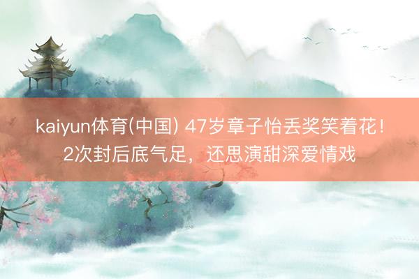 kaiyun体育(中国) 47岁章子怡丢奖笑着花！2次封后底气足，还思演甜深爱情戏