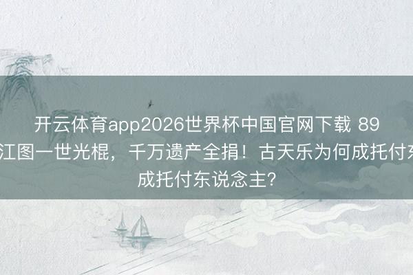 开云体育app2026世界杯中国官网下载 89岁老戏骨江图一世光棍，千万遗产全捐！古天乐为何成托付东说念主？