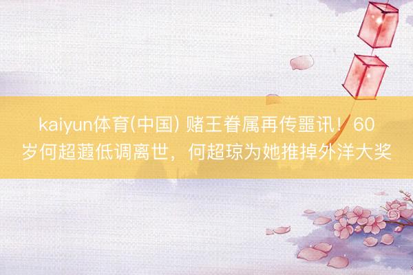 kaiyun体育(中国) 赌王眷属再传噩讯！60岁何超蕸低调离世，何超琼为她推掉外洋大奖