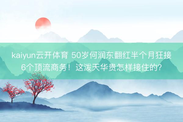 kaiyun云开体育 50岁何润东翻红半个月狂接6个顶流商务!这泼天华贵怎样接住的?