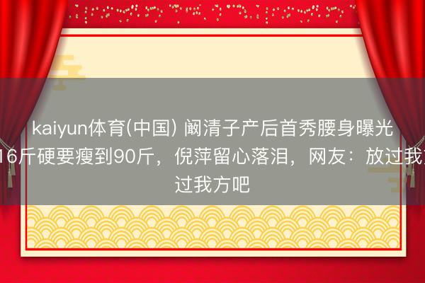 kaiyun体育(中国) 阚清子产后首秀腰身曝光！116斤硬要瘦到90斤，倪萍留心落泪，网友：放过我方吧