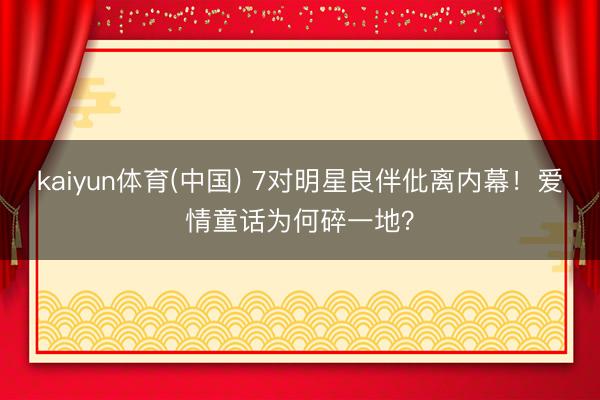 kaiyun体育(中国) 7对明星良伴仳离内幕！爱情童话为何碎一地？