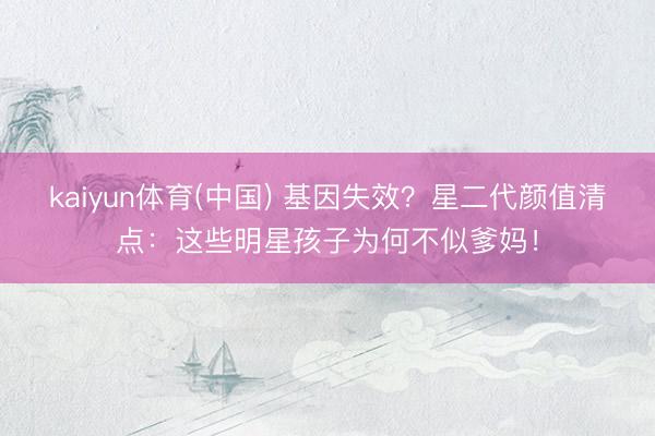 kaiyun体育(中国) 基因失效？星二代颜值清点：这些明星孩子为何不似爹妈！