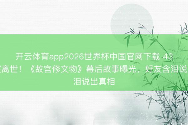开云体育app2026世界杯中国官网下载 43岁导演离世!《故宫修文物》幕后故事曝光,好友含泪说出真相