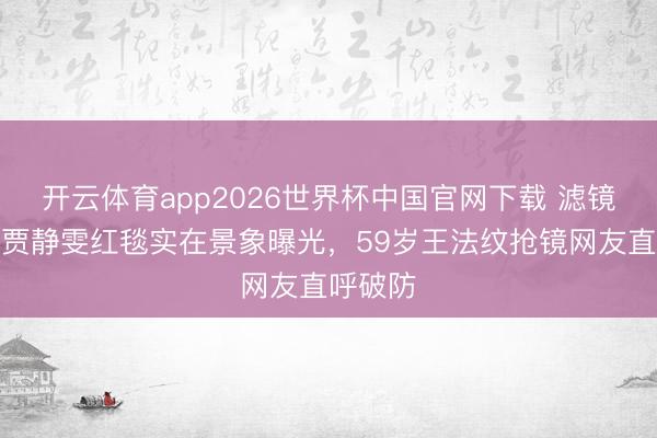 开云体育app2026世界杯中国官网下载 滤镜落空！贾静雯红毯实在景象曝光，59岁王法纹抢镜网友直呼破防
