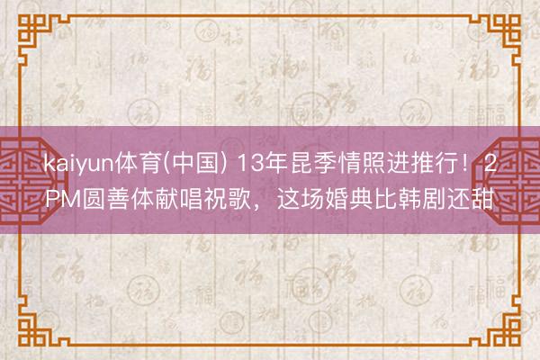 kaiyun体育(中国) 13年昆季情照进推行！2PM圆善体
