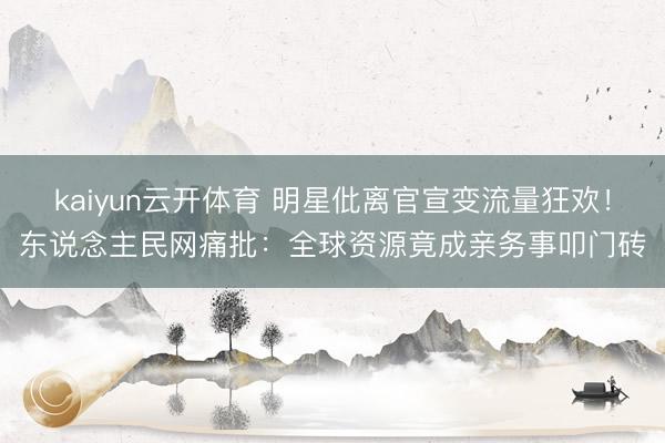 kaiyun云开体育 明星仳离官宣变流量狂欢！东说念主民网痛