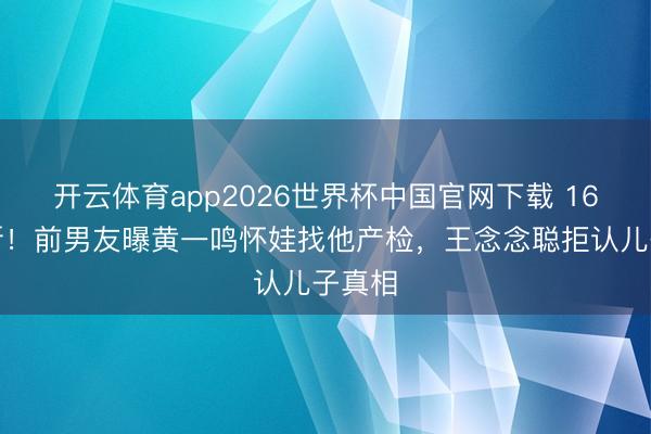 开云体育app2026世界杯中国官网下载 16年情断！前男友曝黄