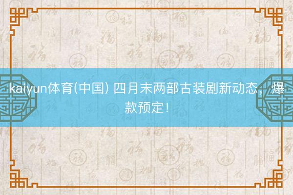 kaiyun体育(中国) 四月末两部古装剧新动态，爆款预定！